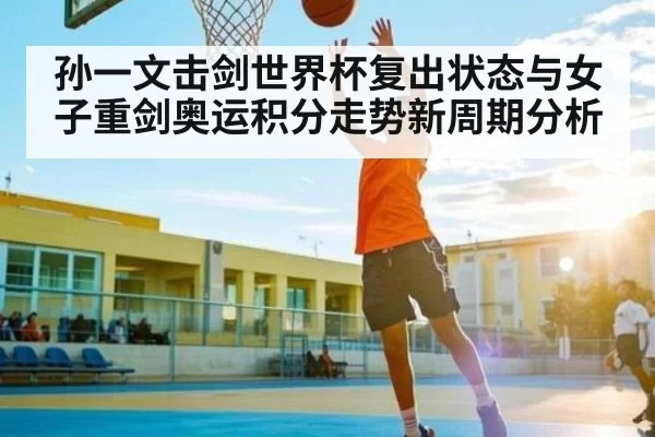 孙一文击剑世界杯复出状态与女子重剑奥运积分走势新周期分析