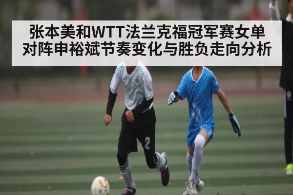 张本美和WTT法兰克福冠军赛女单对阵申裕斌节奏变化与胜负走向分析